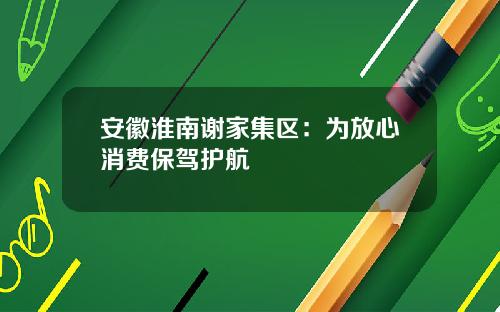 安徽淮南谢家集区：为放心消费保驾护航