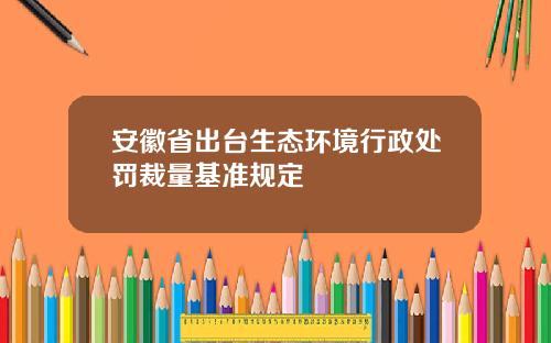 安徽省出台生态环境行政处罚裁量基准规定