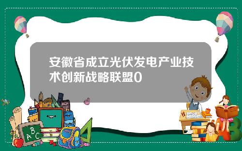 安徽省成立光伏发电产业技术创新战略联盟0