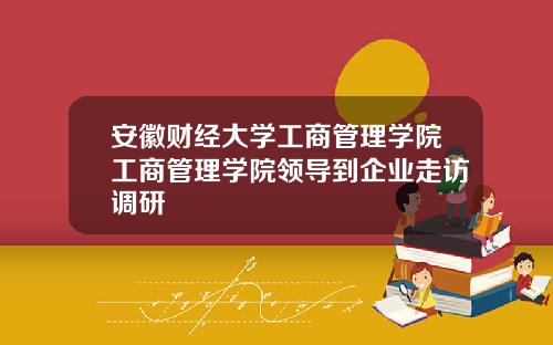 安徽财经大学工商管理学院工商管理学院领导到企业走访调研