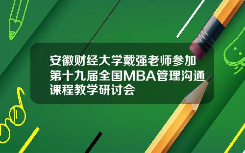 安徽财经大学戴强老师参加第十九届全国MBA管理沟通课程教学研讨会