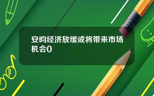 安昀经济放缓或将带来市场机会0