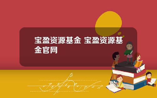 宝盈资源基金 宝盈资源基金官网