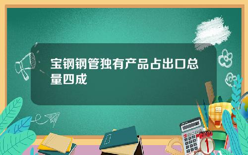 宝钢钢管独有产品占出口总量四成
