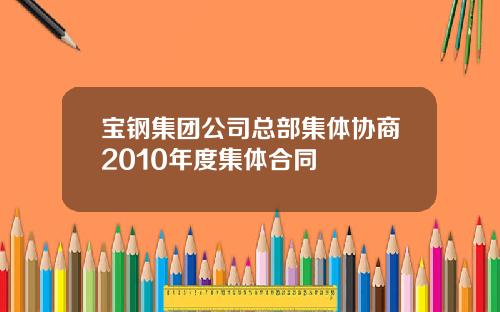 宝钢集团公司总部集体协商2010年度集体合同