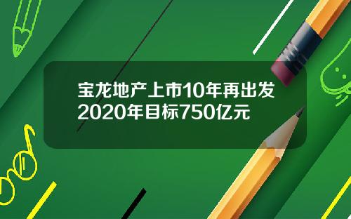 宝龙地产上市10年再出发2020年目标750亿元