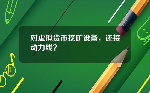 对虚拟货币挖矿设备，还接动力线？