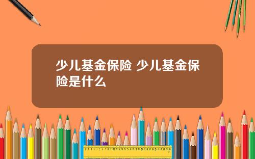 少儿基金保险 少儿基金保险是什么