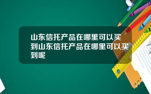 山东信托产品在哪里可以买到山东信托产品在哪里可以买到呢