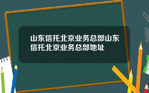 山东信托北京业务总部山东信托北京业务总部地址