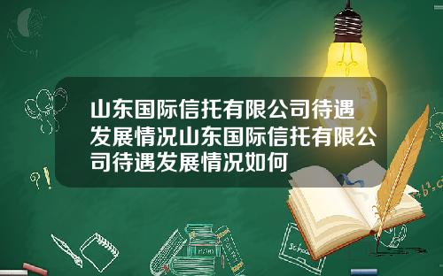 山东国际信托有限公司待遇发展情况山东国际信托有限公司待遇发展情况如何