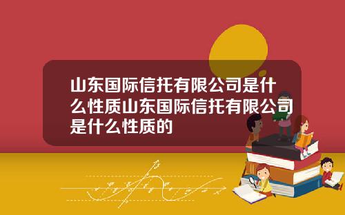 山东国际信托有限公司是什么性质山东国际信托有限公司是什么性质的