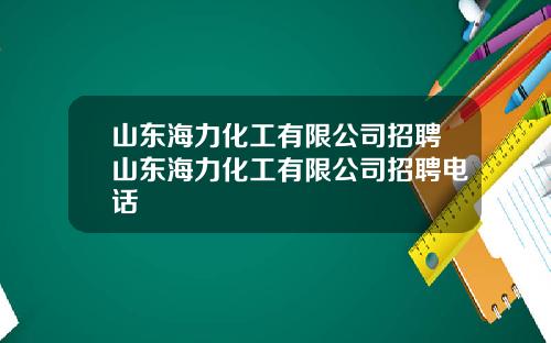 山东海力化工有限公司招聘山东海力化工有限公司招聘电话