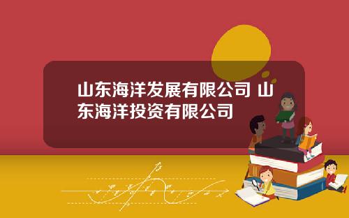 山东海洋发展有限公司 山东海洋投资有限公司