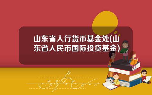山东省人行货币基金处(山东省人民币国际投贷基金)