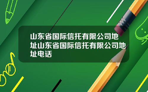 山东省国际信托有限公司地址山东省国际信托有限公司地址电话