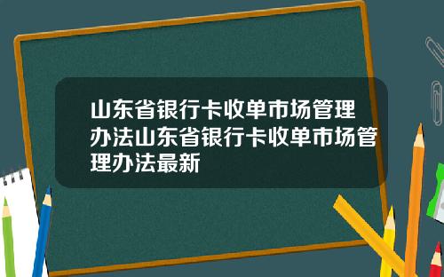 山东省银行卡收单市场管理办法山东省银行卡收单市场管理办法最新