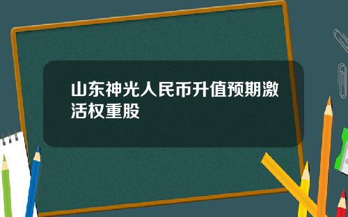 山东神光人民币升值预期激活权重股