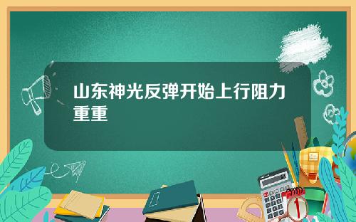 山东神光反弹开始上行阻力重重