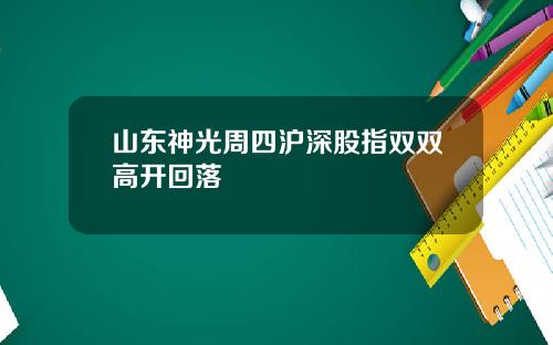 山东神光周四沪深股指双双高开回落