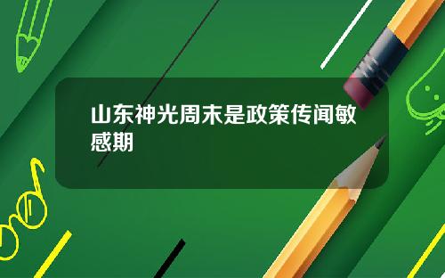 山东神光周末是政策传闻敏感期