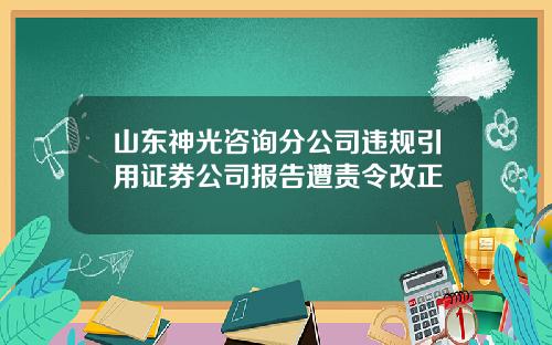 山东神光咨询分公司违规引用证券公司报告遭责令改正
