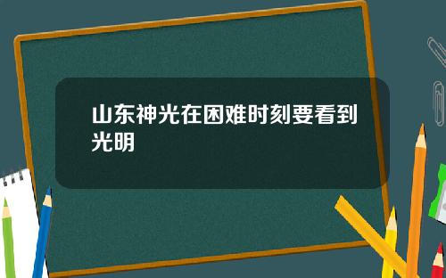 山东神光在困难时刻要看到光明