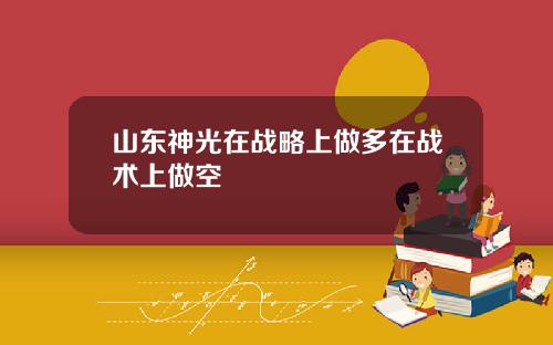 山东神光在战略上做多在战术上做空