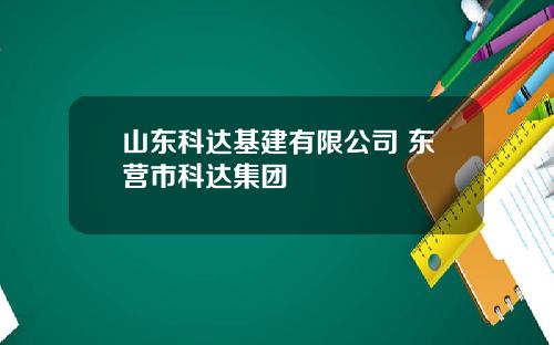 山东科达基建有限公司 东营市科达集团