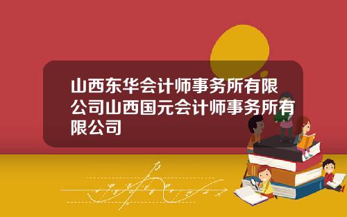 山西东华会计师事务所有限公司山西国元会计师事务所有限公司