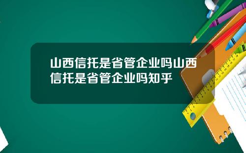 山西信托是省管企业吗山西信托是省管企业吗知乎
