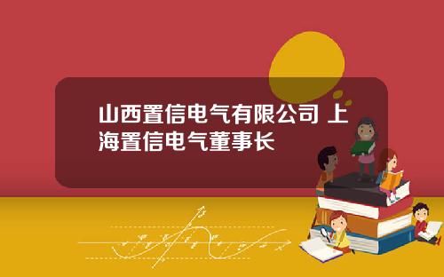 山西置信电气有限公司 上海置信电气董事长