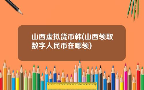 山西虚拟货币韩(山西领取数字人民币在哪领)