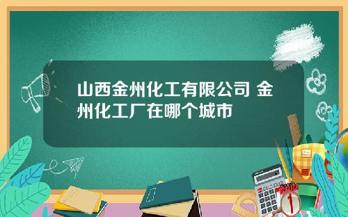 山西金州化工有限公司 金州化工厂在哪个城市