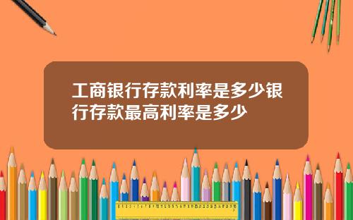 工商银行存款利率是多少银行存款最高利率是多少