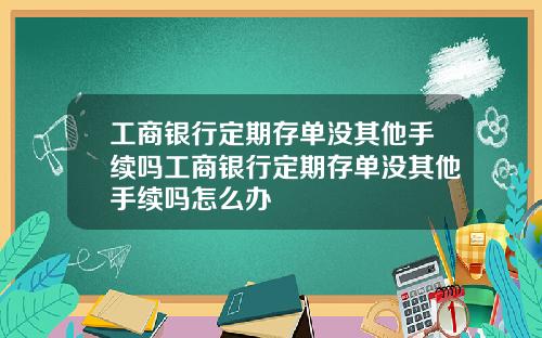 工商银行定期存单没其他手续吗工商银行定期存单没其他手续吗怎么办
