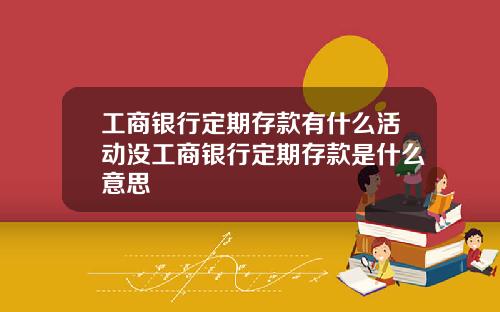 工商银行定期存款有什么活动没工商银行定期存款是什么意思