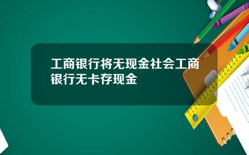 工商银行将无现金社会工商银行无卡存现金