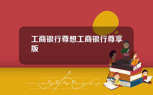 工商银行尊想工商银行尊享版