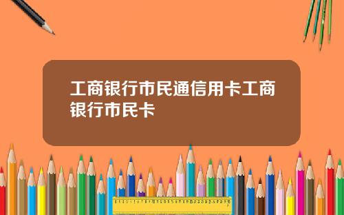 工商银行市民通信用卡工商银行市民卡