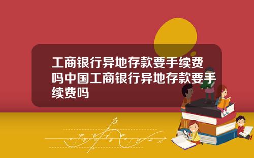 工商银行异地存款要手续费吗中国工商银行异地存款要手续费吗