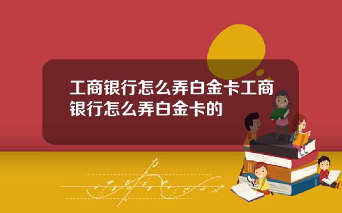 工商银行怎么弄白金卡工商银行怎么弄白金卡的
