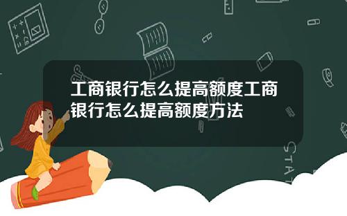 工商银行怎么提高额度工商银行怎么提高额度方法