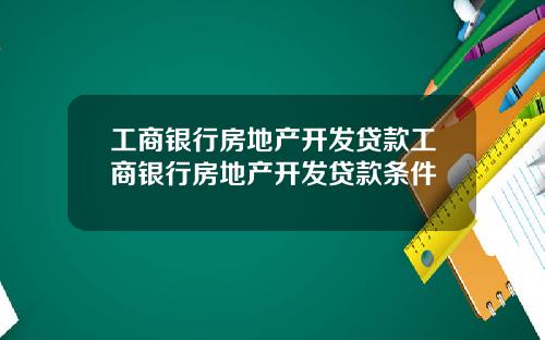 工商银行房地产开发贷款工商银行房地产开发贷款条件