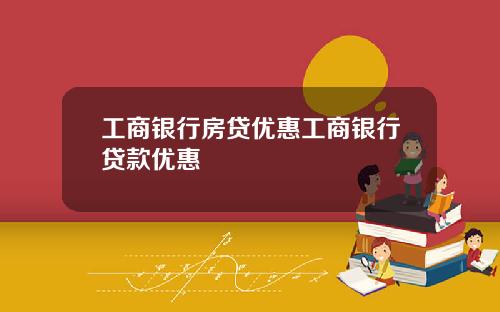 工商银行房贷优惠工商银行贷款优惠