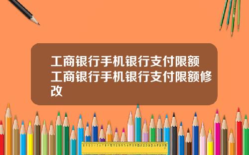 工商银行手机银行支付限额工商银行手机银行支付限额修改