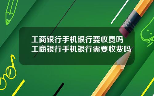 工商银行手机银行要收费吗工商银行手机银行需要收费吗