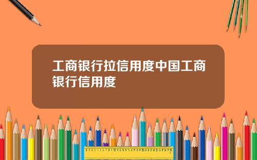 工商银行拉信用度中国工商银行信用度