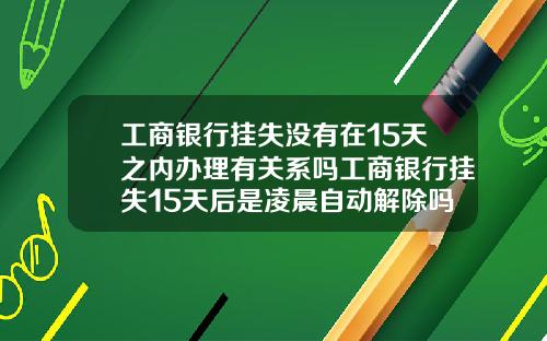 工商银行挂失没有在15天之内办理有关系吗工商银行挂失15天后是凌晨自动解除吗