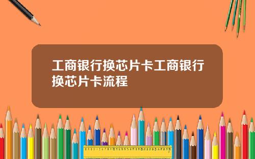 工商银行换芯片卡工商银行换芯片卡流程